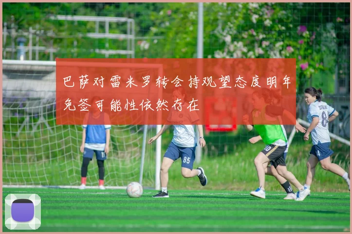 巴萨对雷米罗转会持观望态度明年免签可能性依然存在