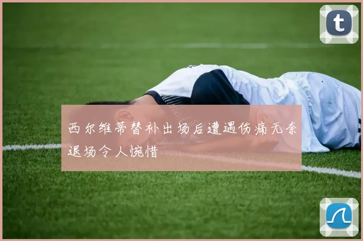 西尔维蒂替补出场后遭遇伤痛无奈退场令人惋惜