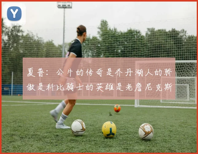 夏普：公牛的传奇是乔丹湖人的骄傲是科比骑士的英雄是老詹尼克斯的希望是布伦森