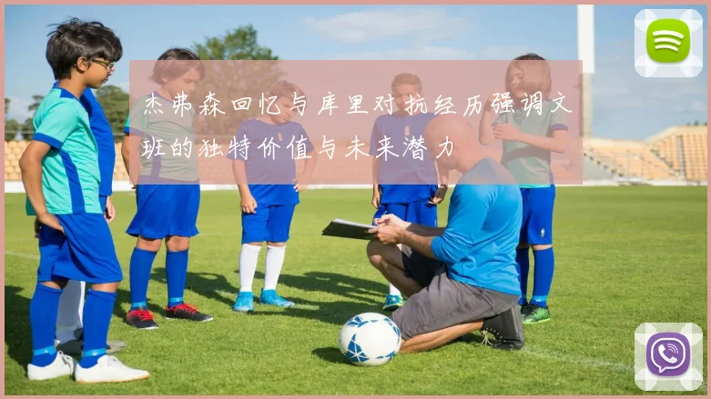 杰弗森回忆与库里对抗经历强调文班的独特价值与未来潜力
