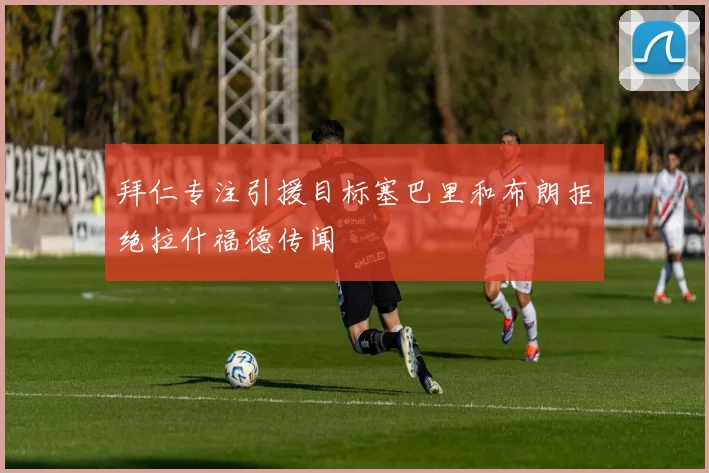 拜仁专注引援目标塞巴里和布朗拒绝拉什福德传闻