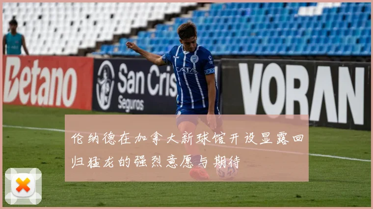 伦纳德在加拿大新球馆开设显露回归猛龙的强烈意愿与期待