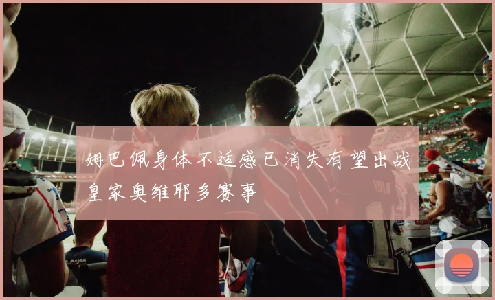 姆巴佩身体不适感已消失有望出战皇家奥维耶多赛事