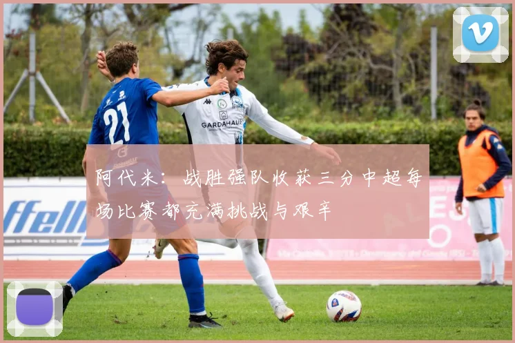 阿代米：战胜强队收获三分中超每场比赛都充满挑战与艰辛