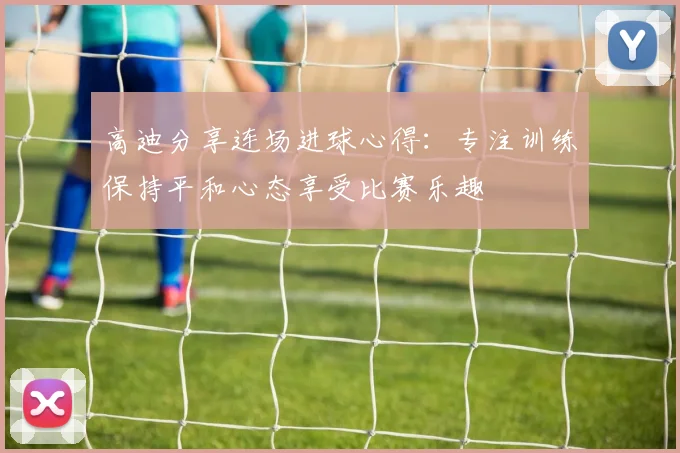 高迪分享连场进球心得：专注训练保持平和心态享受比赛乐趣
