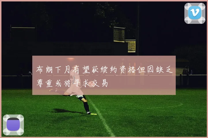 布朗下月有望获续约资格但因缺乏尊重或将寻求交易