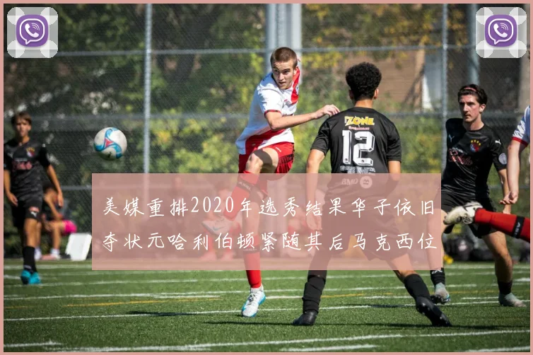 美媒重排2020年选秀结果华子依旧夺状元哈利伯顿紧随其后马克西位列探花