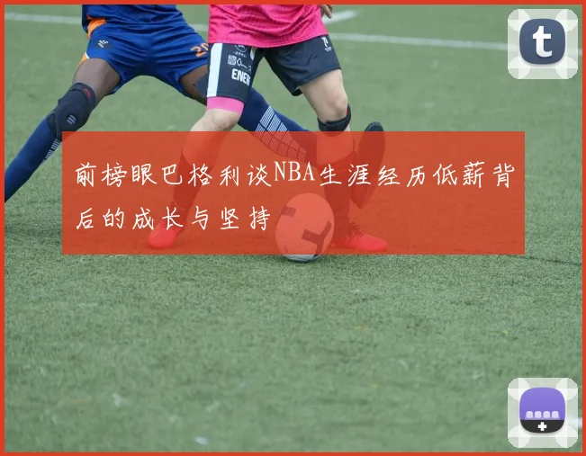 前榜眼巴格利谈NBA生涯经历低薪背后的成长与坚持