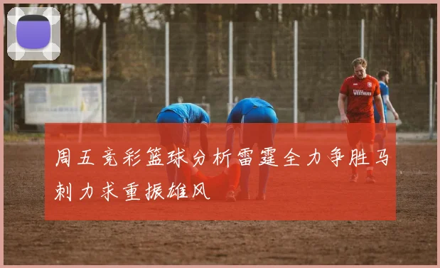 周五竞彩篮球分析雷霆全力争胜马刺力求重振雄风