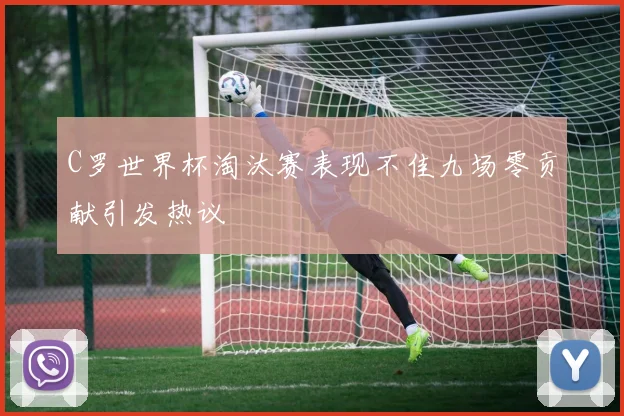 C罗世界杯淘汰赛表现不佳九场零贡献引发热议