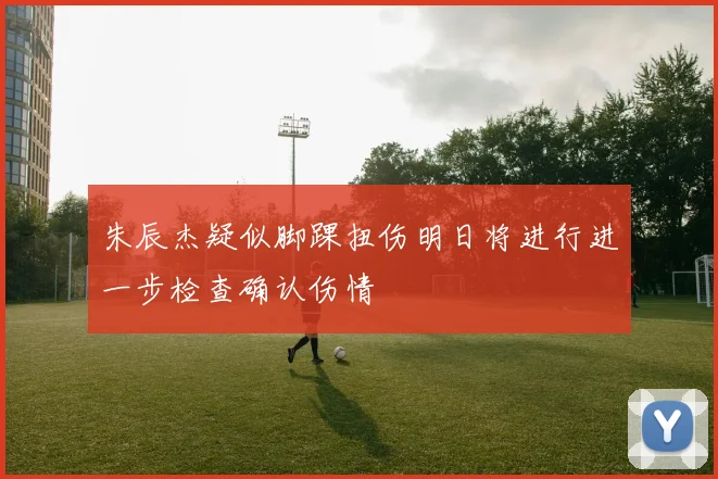 朱辰杰疑似脚踝扭伤明日将进行进一步检查确认伤情