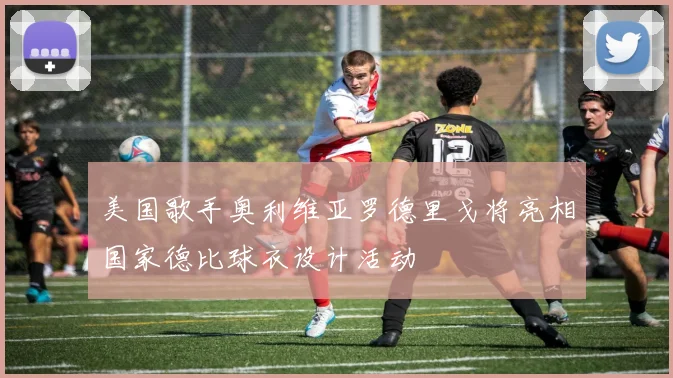 美国歌手奥利维亚罗德里戈将亮相国家德比球衣设计活动